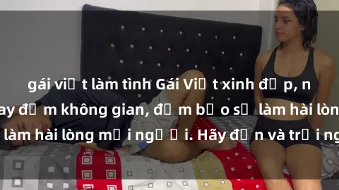 gái việt làm tình Gái Việt xinh đẹp, nồng nàn làm tình say đắm không gian, đảm bảo sẽ làm hài lòng mọi người. Hãy đến và trải nghiệm ngay!