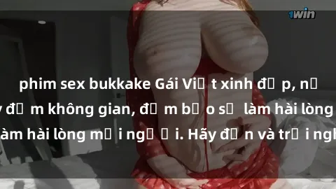 phim sex bukkake Gái Việt xinh đẹp, nồng nàn làm tình say đắm không gian, đảm bảo sẽ làm hài lòng mọi người. Hãy đến và trải nghiệm ngay!