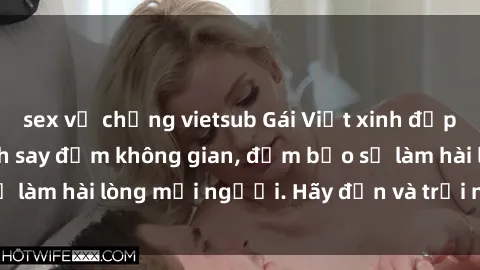 sex vợ chồng vietsub Gái Việt xinh đẹp, nồng nàn làm tình say đắm không gian, đảm bảo sẽ làm hài lòng mọi người. Hãy đến và trải nghiệm ngay!