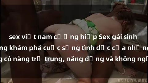 sex việt nam cưỡng hiếp Sex gái sinh viên hot nhất: Cùng khám phá cuộc sống tình dục của những cô nàng trẻ trung, năng động và không ngần ngại thử nghiệm!