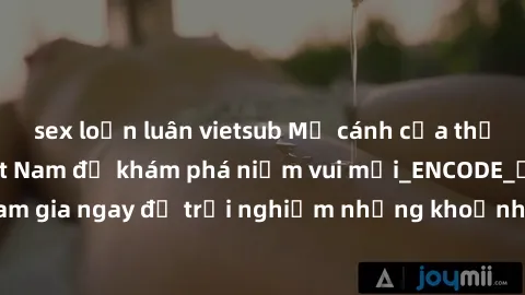 sex loạn luân vietsub Mở cánh cửa thế giới sex MILF Việt Nam để khám phá niềm vui mới_ENCODE_. Hãy tham gia ngay để trải nghiệm những khoảnh khắc đầy kích thích và đam mê.